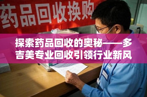 扬州探索药品回收的奥秘——多吉美专业回收引领行业新风向