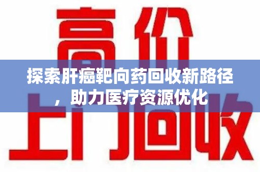 扬州探索肝癌靶向药回收新路径，助力医疗资源优化