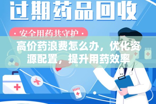 扬州高价药浪费怎么办，优化资源配置，提升用药效率