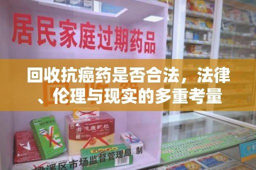 扬州回收抗癌药是否合法，法律、伦理与现实的多重考量