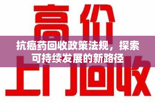 扬州抗癌药回收政策法规，探索可持续发展的新路径